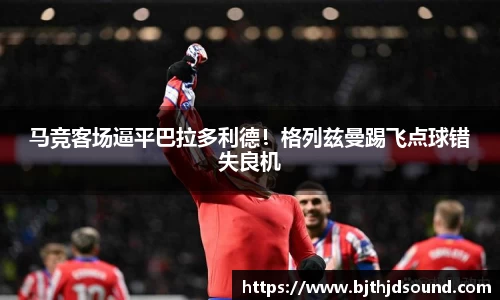 马竞客场逼平巴拉多利德！格列兹曼踢飞点球错失良机