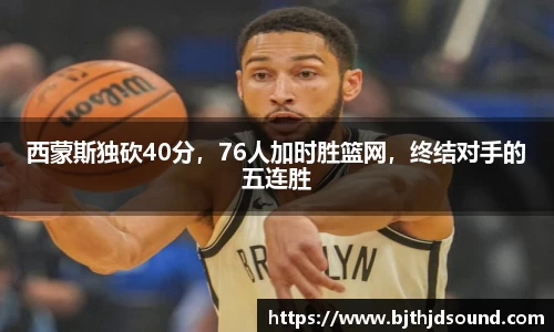 西蒙斯独砍40分，76人加时胜篮网，终结对手的五连胜