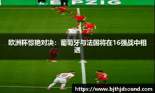 欧洲杯惊艳对决：葡萄牙与法国将在16强战中相遇