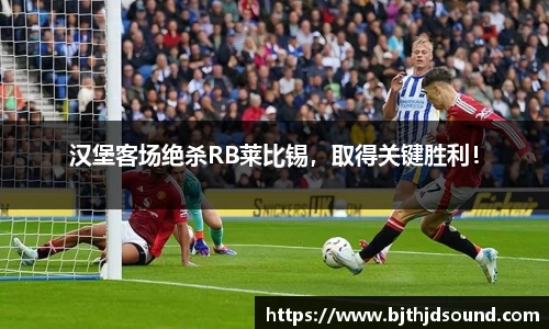 汉堡客场绝杀RB莱比锡，取得关键胜利！