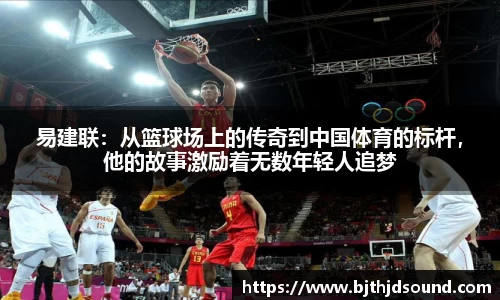 易建联：从篮球场上的传奇到中国体育的标杆，他的故事激励着无数年轻人追梦
