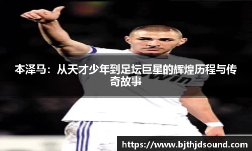 本泽马：从天才少年到足坛巨星的辉煌历程与传奇故事